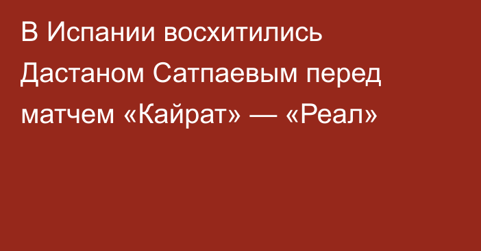 В Испании восхитились Дастаном Сатпаевым перед матчем «Кайрат» — «Реал»