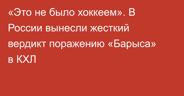 «Это не было хоккеем». В России вынесли жесткий вердикт поражению «Барыса» в КХЛ