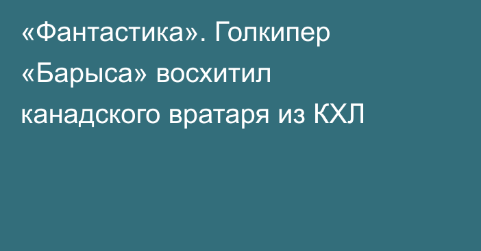 «Фантастика». Голкипер «Барыса» восхитил канадского вратаря из КХЛ
