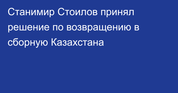 Станимир Стоилов принял решение по возвращению в сборную Казахстана