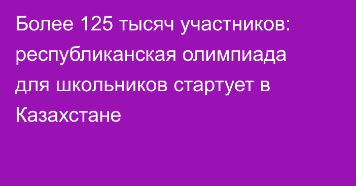 Более 125 тысяч участников: республиканская олимпиада для школьников стартует в Казахстане