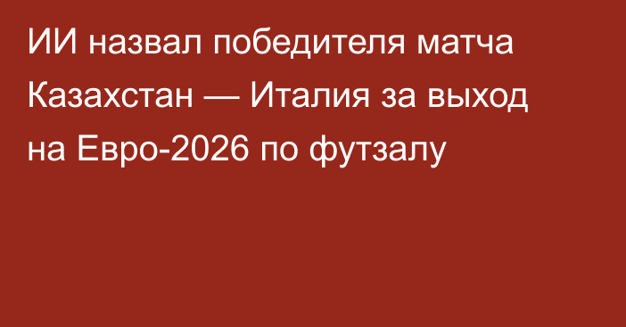 ИИ назвал победителя матча Казахстан — Италия за выход на Евро-2026 по футзалу