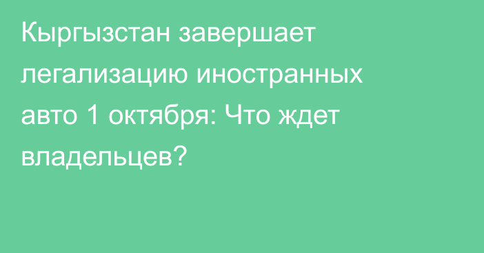 Кыргызстан завершает легализацию иностранных авто 1 октября: Что ждет владельцев?