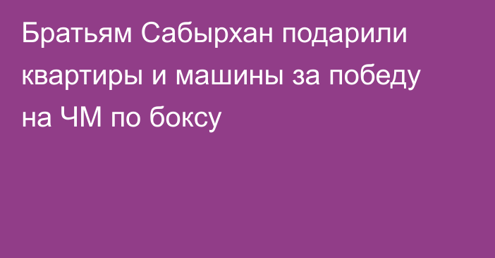 Братьям Сабырхан подарили квартиры и машины за победу на ЧМ по боксу