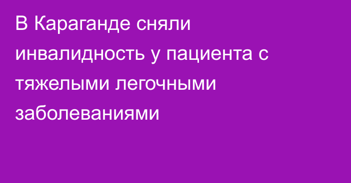 В Караганде сняли инвалидность у пациента с тяжелыми легочными заболеваниями