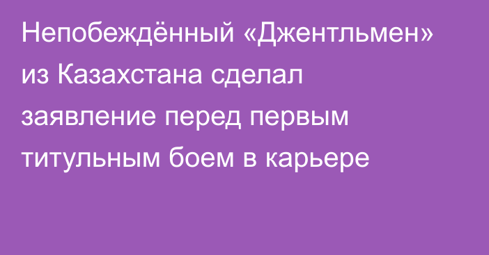 Непобеждённый «Джентльмен» из Казахстана сделал заявление перед первым титульным боем в карьере