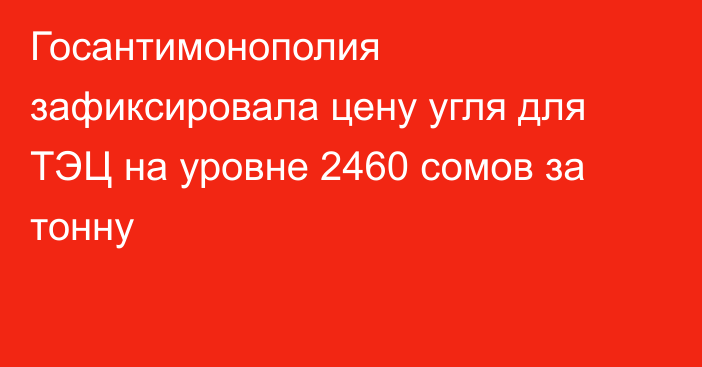 Госантимонополия зафиксировала цену угля для ТЭЦ на уровне 2460 сомов за тонну
