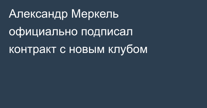 Александр Меркель официально подписал контракт с новым клубом