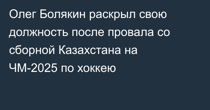 Олег Болякин раскрыл свою должность после провала со сборной Казахстана на ЧМ-2025 по хоккею