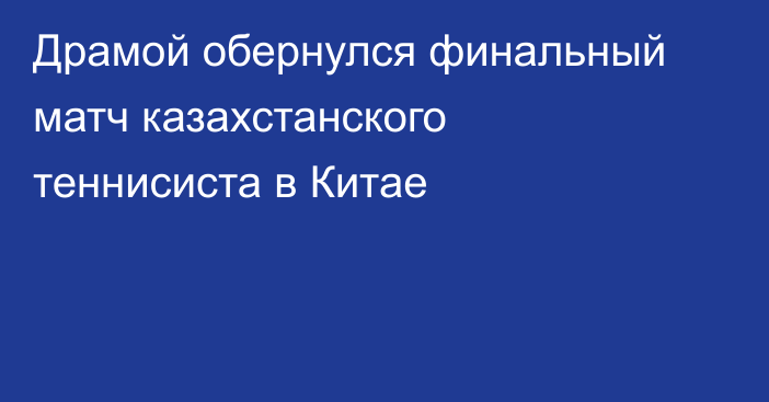 Драмой обернулся финальный матч казахстанского теннисиста в Китае