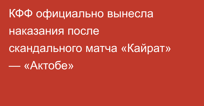КФФ официально вынесла наказания после скандального матча «Кайрат» — «Актобе»