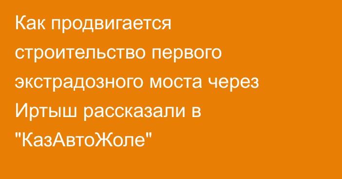 Как продвигается строительство первого экстрадозного моста через Иртыш рассказали в 
