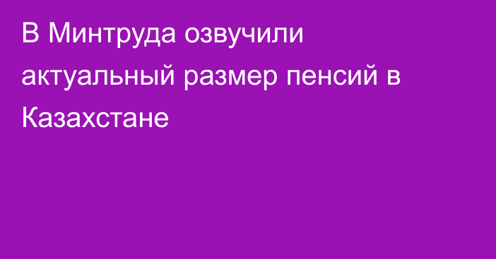 В Минтруда озвучили актуальный размер пенсий в Казахстане