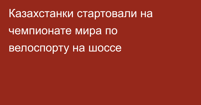 Казахстанки стартовали на чемпионате мира по велоспорту на шоссе