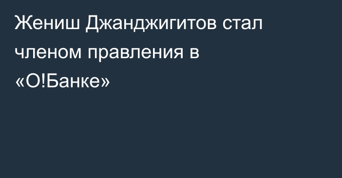 Жениш Джанджигитов стал членом правления в «О!Банке»