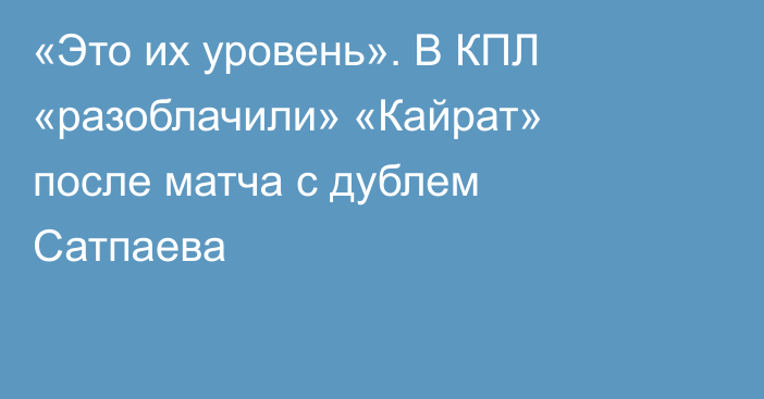 «Это их уровень». В КПЛ «разоблачили» «Кайрат» после матча с дублем Сатпаева