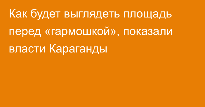Как будет выглядеть площадь перед «гармошкой», показали власти Караганды