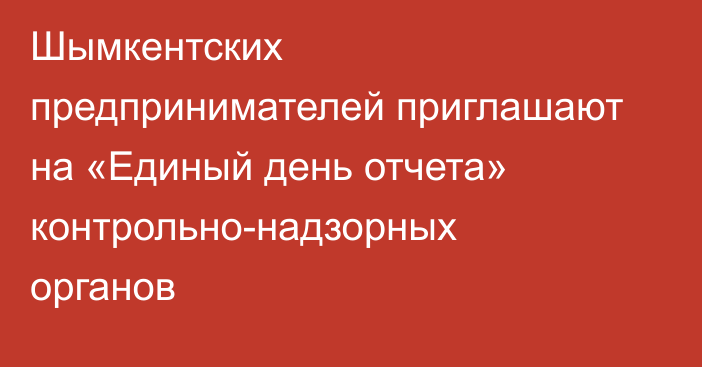 Шымкентских предпринимателей приглашают на «Единый день отчета» контрольно-надзорных органов