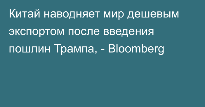 Китай наводняет мир дешевым экспортом после введения пошлин Трампа, - Bloomberg