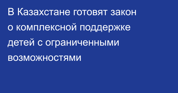В Казахстане готовят закон о комплексной поддержке детей с ограниченными возможностями