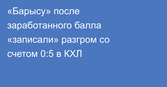«Барысу» после заработанного балла «записали» разгром со счетом 0:5 в КХЛ