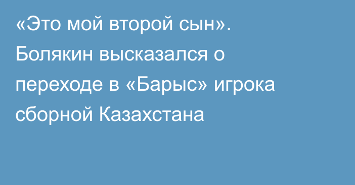 «Это мой второй сын». Болякин высказался о переходе в «Барыс» игрока сборной Казахстана