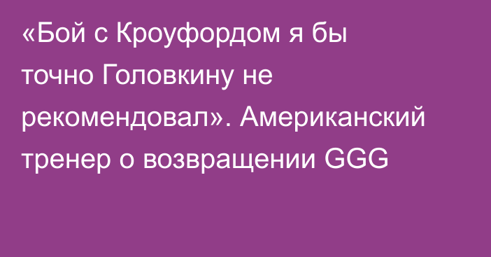 «Бой с Кроуфордом я бы точно Головкину не рекомендовал». Американский тренер о возвращении GGG