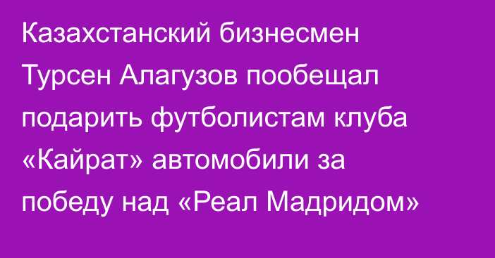 Казахстанский бизнесмен Турсен Алагузов пообещал подарить футболистам клуба «Кайрат» автомобили за победу над «Реал Мадридом»