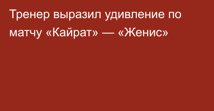 Тренер выразил удивление по матчу «Кайрат» — «Женис»