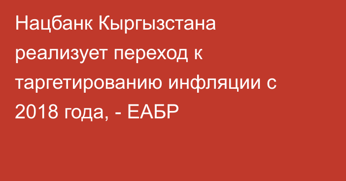 Нацбанк Кыргызстана реализует переход к таргетированию инфляции с 2018 года, - ЕАБР