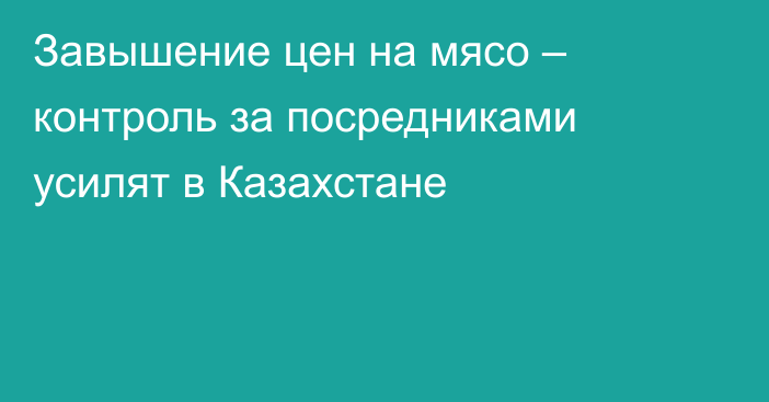 Завышение цен на мясо – контроль за посредниками усилят в Казахстане
