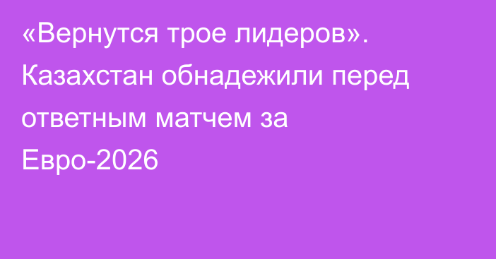 «Вернутся трое лидеров». Казахстан обнадежили перед ответным матчем за Евро-2026