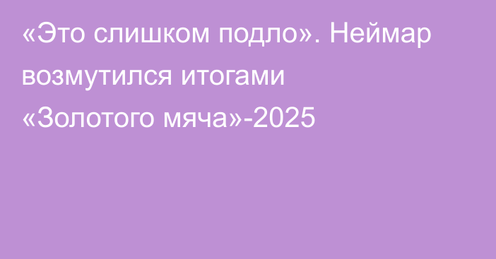 «Это слишком подло». Неймар возмутился итогами «Золотого мяча»-2025