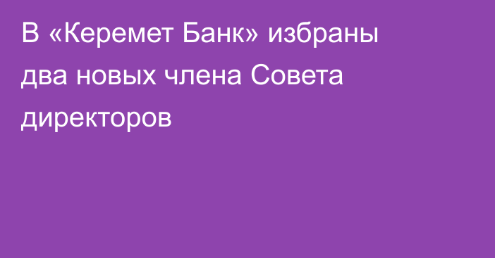 В «Керемет Банк» избраны два новых члена Совета директоров