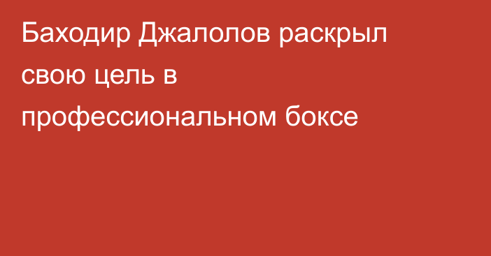 Баходир Джалолов раскрыл свою цель в профессиональном боксе