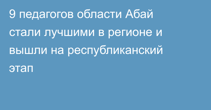 9 педагогов области Абай стали лучшими в регионе и вышли на республиканский этап