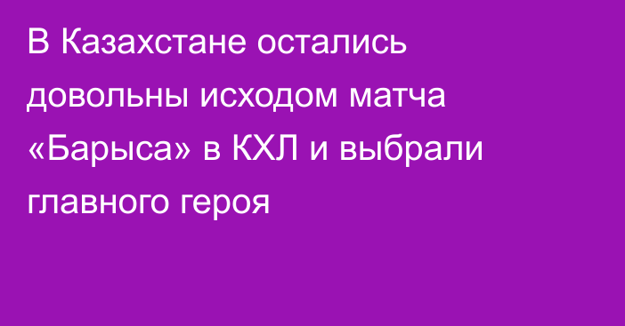 В Казахстане остались довольны исходом матча «Барыса» в КХЛ и выбрали главного героя