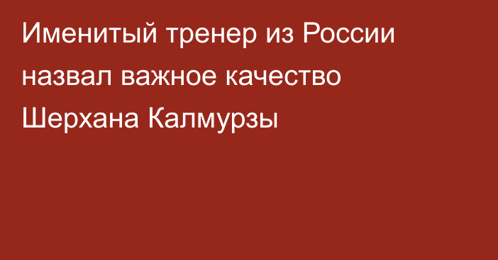 Именитый тренер из России назвал важное качество Шерхана Калмурзы