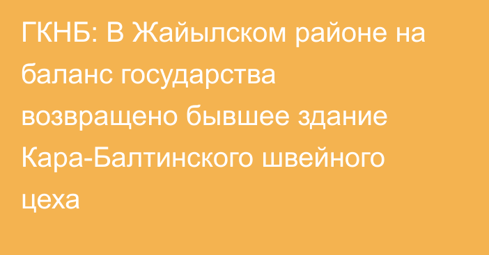 ГКНБ: В Жайылском районе на баланс государства возвращено бывшее здание Кара-Балтинского швейного цеха