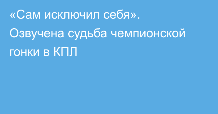 «Сам исключил себя». Озвучена судьба чемпионской гонки в КПЛ