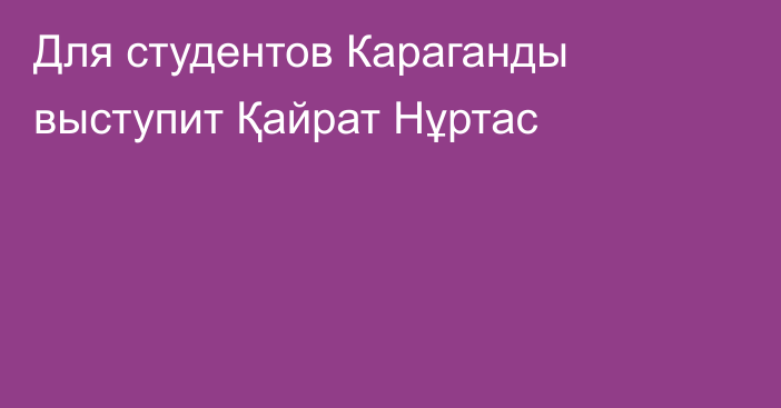 Для студентов Караганды выступит Қайрат Нұртас