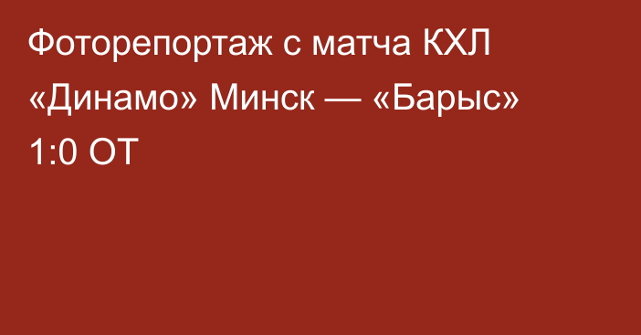 Фоторепортаж с матча КХЛ «Динамо» Минск — «Барыс» 1:0 ОТ