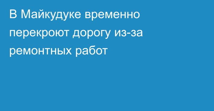 В Майкудуке временно перекроют дорогу из-за ремонтных работ