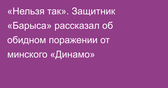 «Нельзя так». Защитник «Барыса» рассказал об обидном поражении от минского «Динамо»