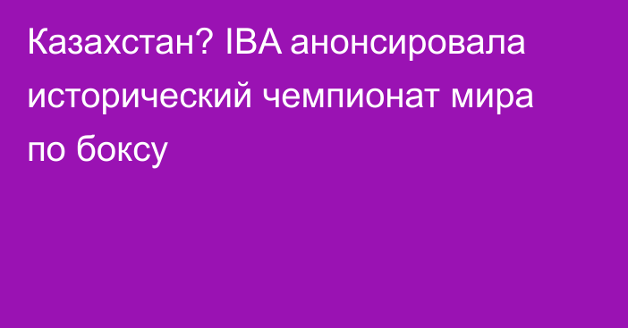 Казахстан? IBA анонсировала исторический чемпионат мира по боксу