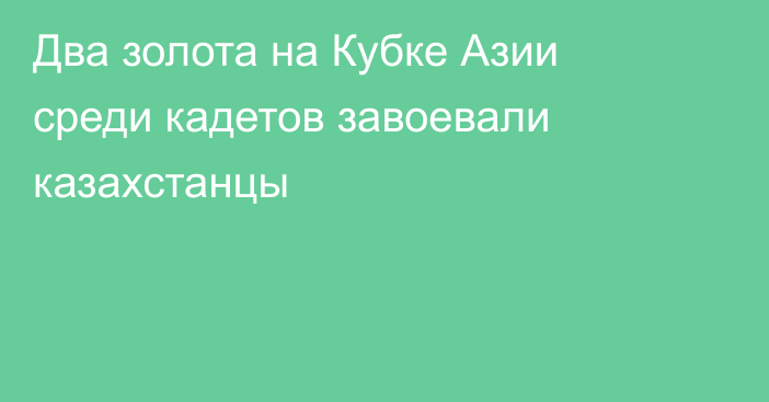 Два золота на Кубке Азии среди кадетов завоевали казахстанцы