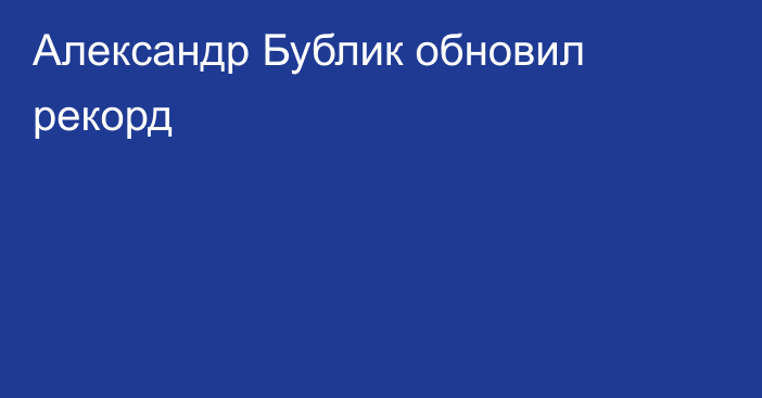 Александр Бублик обновил рекорд