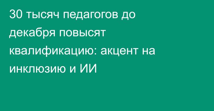 30 тысяч педагогов до декабря повысят квалификацию: акцент на инклюзию и ИИ