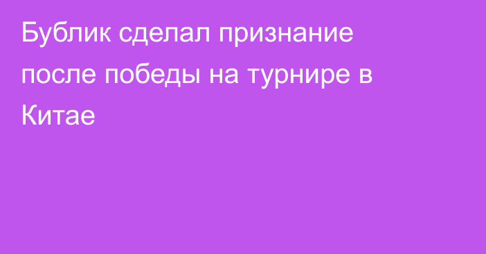 Бублик сделал признание после победы на турнире в Китае