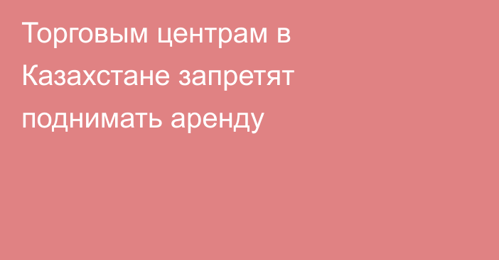 Торговым центрам в Казахстане запретят поднимать аренду